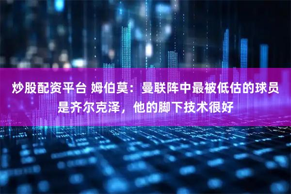 炒股配资平台 姆伯莫：曼联阵中最被低估的球员是齐尔克泽，他的脚下技术很好