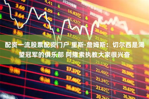 配资一流股票配资门户 里斯·詹姆斯：切尔西是渴望冠军的俱乐部 阿隆索执教大家很兴奋