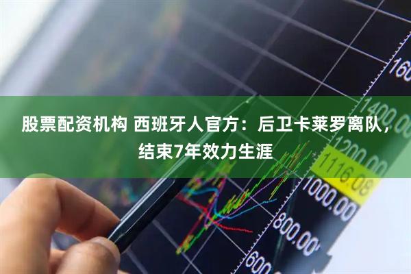 股票配资机构 西班牙人官方：后卫卡莱罗离队，结束7年效力生涯