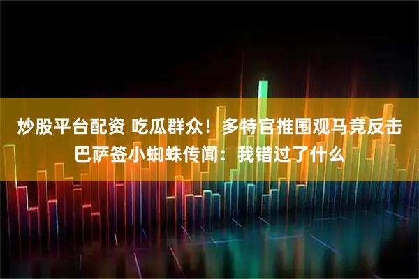 炒股平台配资 吃瓜群众！多特官推围观马竞反击巴萨签小蜘蛛传闻：我错过了什么