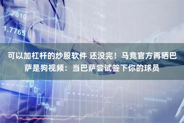 可以加杠杆的炒股软件 还没完！马竞官方再晒巴萨是狗视频：当巴萨尝试签下你的球员
