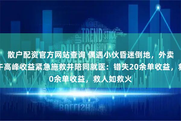 散户配资官方网站查询 偶遇小伙昏迷倒地，外卖骑手放弃午高峰收益紧急施救并陪同就医：错失20余单收益，救人如救火