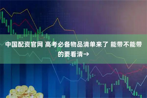 中国配资官网 高考必备物品清单来了 能带不能带的要看清→