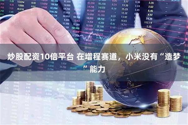 炒股配资10倍平台 在增程赛道,小米没有“造梦”能力