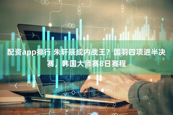 配资app排行 朱轩辰成内战王？国羽四项进半决赛，韩国大师赛8日赛程