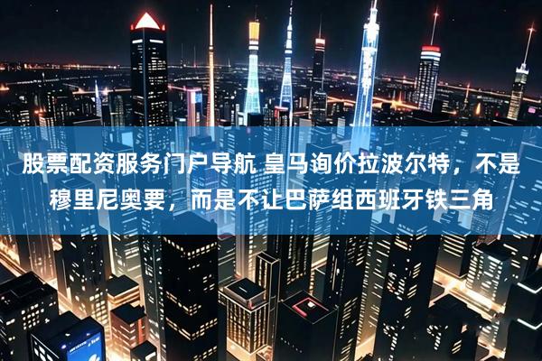 股票配资服务门户导航 皇马询价拉波尔特，不是穆里尼奥要，而是不让巴萨组西班牙铁三角