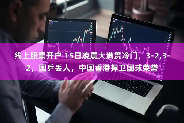 线上股票开户 15日凌晨大满贯冷门，3-2,3-2，国乒丢人，中国香港捍卫国球荣誉