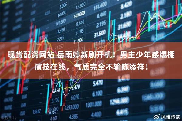 现货配资网站 岳雨婷新剧开机！男主少年感爆棚演技在线，气质完全不输陈添祥！