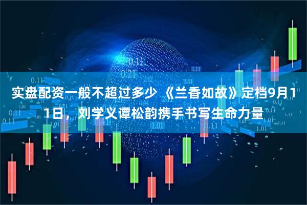 实盘配资一般不超过多少 《兰香如故》定档9月11日，刘学义谭松韵携手书写生命力量