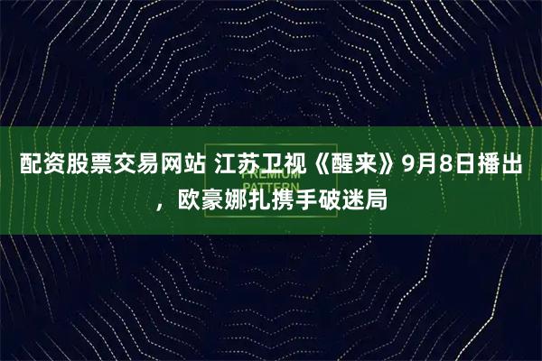 配资股票交易网站 江苏卫视《醒来》9月8日播出，欧豪娜扎携手破迷局
