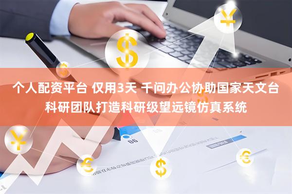 个人配资平台 仅用3天 千问办公协助国家天文台科研团队打造科研级望远镜仿真系统