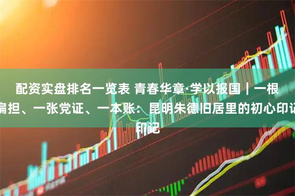 配资实盘排名一览表 青春华章·学以报国｜一根扁担、一张党证、一本账：昆明朱德旧居里的初心印记