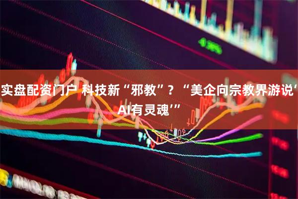 实盘配资门户 科技新“邪教”？“美企向宗教界游说‘AI有灵魂’”