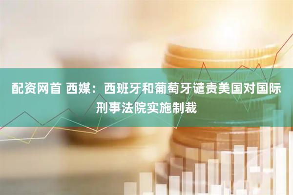 配资网首 西媒：西班牙和葡萄牙谴责美国对国际刑事法院实施制裁